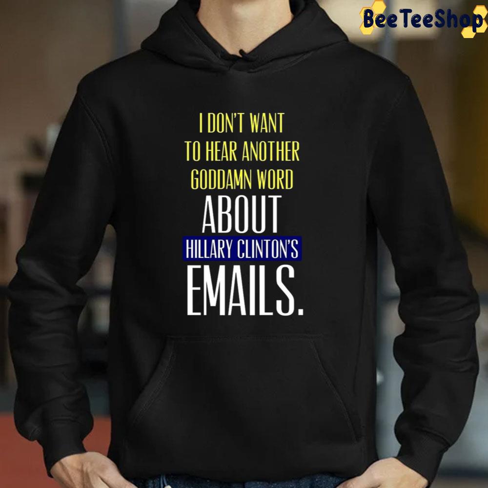 I Don't To Hear Another Goddamn Word About Hillary Clinton's Emails Unisex T-Shirt I Don't To Hear Another Goddamn Word About Hillary Clinton's Emails Unisex T-Shirt