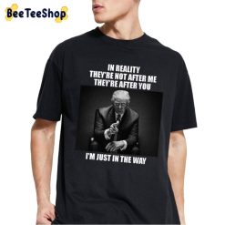 In Reality They’re Not After Me They’re After You I’m Just In The Way Donald Trump Unisex -Shirt In Reality They’re Not After Me They’re After You I’m Just In The Way Donald Trump Unisex -Shirt