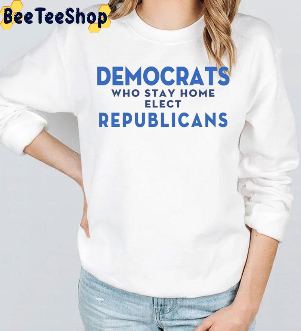 Democrats Who Stay Home Elect Republicans Unisex T-Shirt Democrats Who Stay Home Elect Republicans Unisex T-Shirt