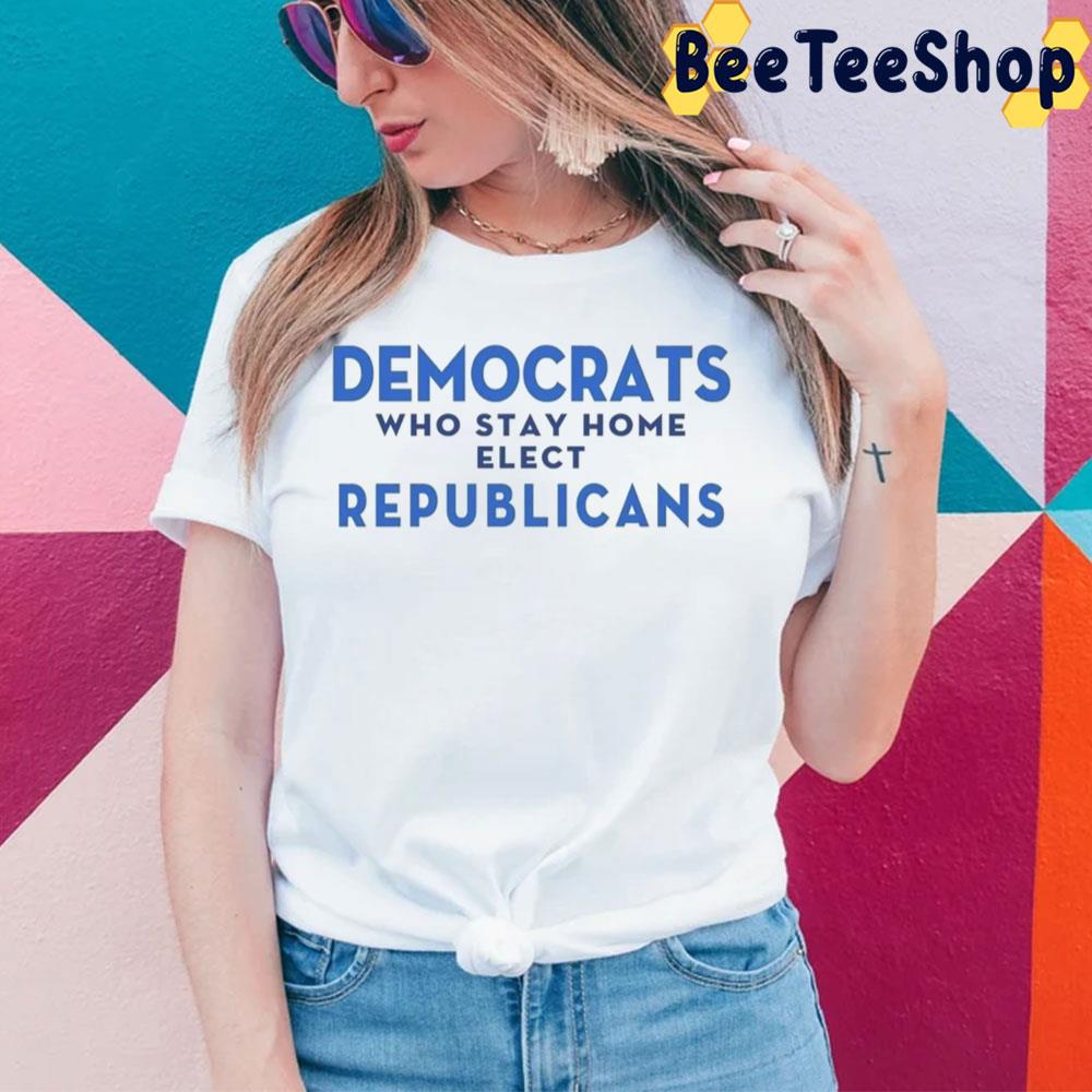 Democrats Who Stay Home Elect Republicans Unisex T-Shirt Democrats Who Stay Home Elect Republicans Unisex T-Shirt