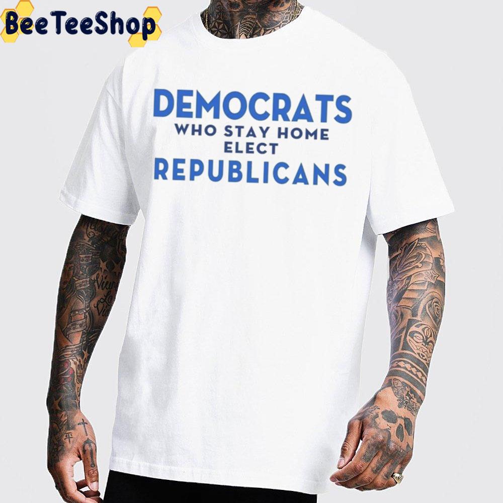 Democrats Who Stay Home Elect Republicans Unisex T-Shirt Democrats Who Stay Home Elect Republicans Unisex T-Shirt