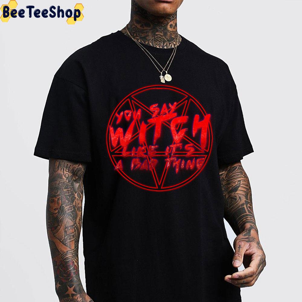 You Say Witch Like It's A Bad Thing Trending Unisex T-Shirt You Say Witch Like It's A Bad Thing Trending Unisex T-Shirt