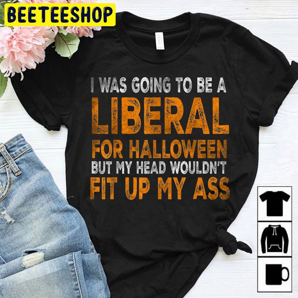 Halloween Party I Was Going To Be A Liberal For Halloween Trending Unisex Shirt Halloween Party I Was Going To Be A Liberal For Halloween Trending Unisex Shirt