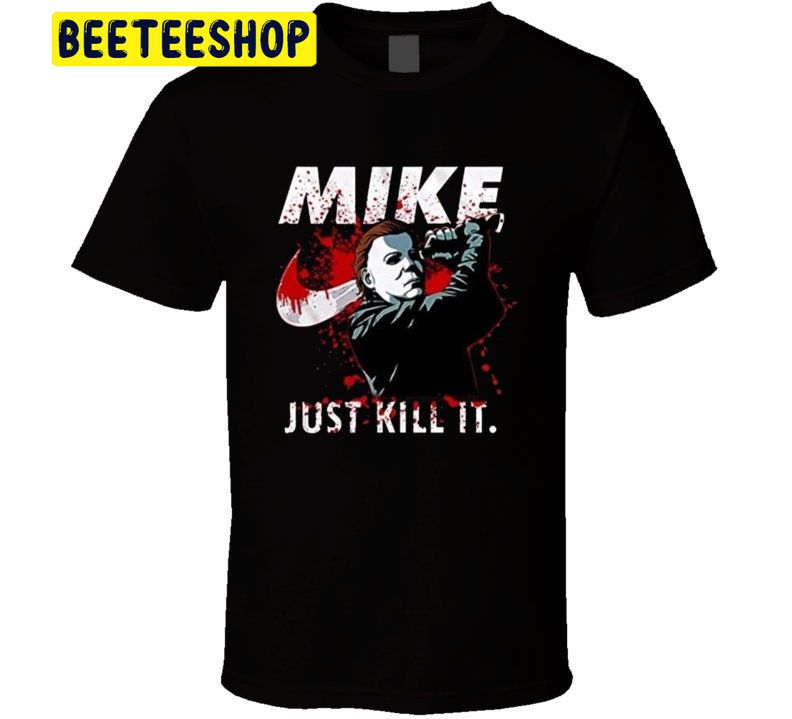 Michael Myers Mike Just Kill It Halloween Mashup Trending Unisex Shirt Michael Myers Mike Just Kill It Halloween Mashup Trending Unisex Shirt