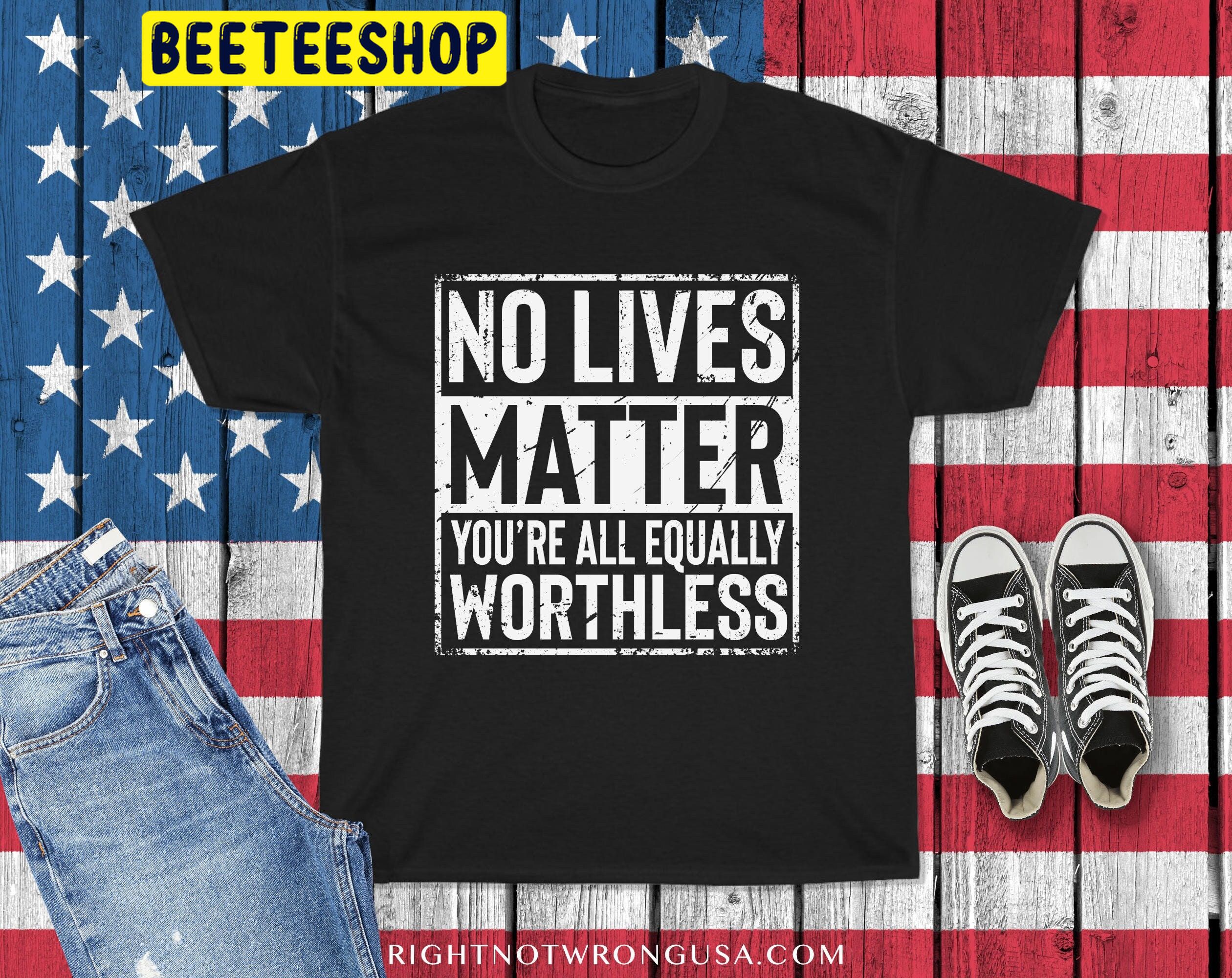 No Lives Matter You're All Equally Worthless Trending Unisex Shirt No Lives Matter You're All Equally Worthless Trending Unisex Shirt