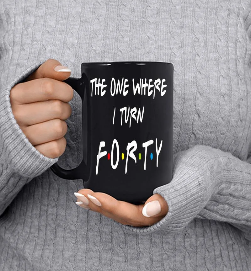 The One Where It 039s My I Turn Forty 40 Birthday Funny Graphic Mug The One Where It 039s My I Turn Forty 40 Birthday Funny Graphic Mug