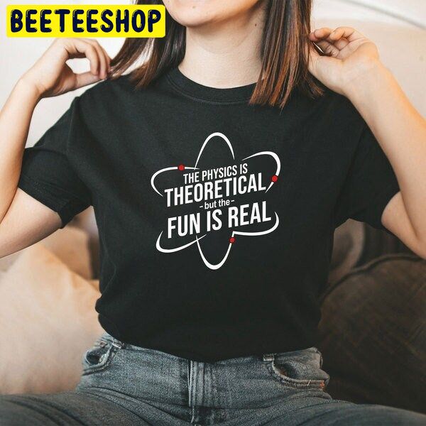 The Physics Is Theoretical But The Fun Is Real Trending Unisex Shirt The Physics Is Theoretical But The Fun Is Real Trending Unisex Shirt