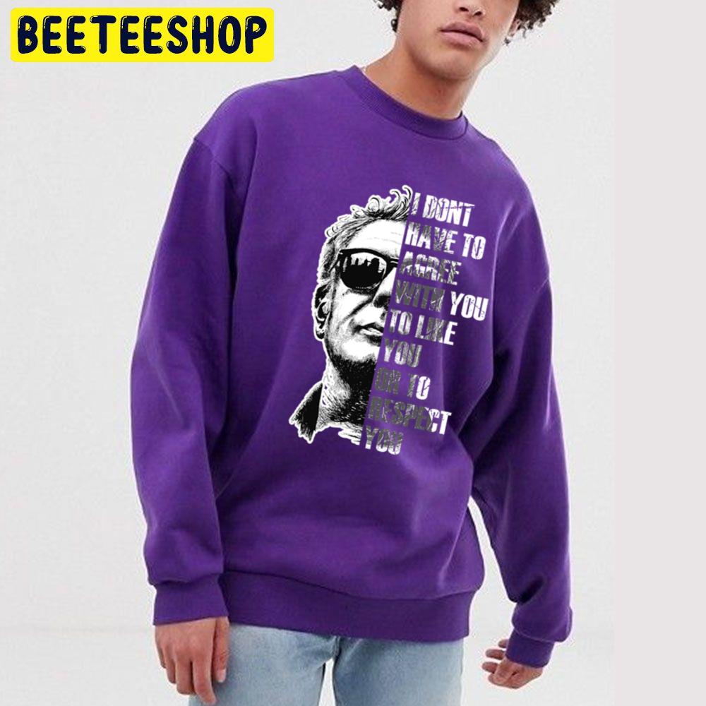 Anthony Bourdain I Dont Have To Agree With You To Like You Or To Respect You Trending Unisex Sweatshirt Anthony Bourdain I Dont Have To Agree With You To Like You Or To Respect You Trending Unisex Sweatshirt