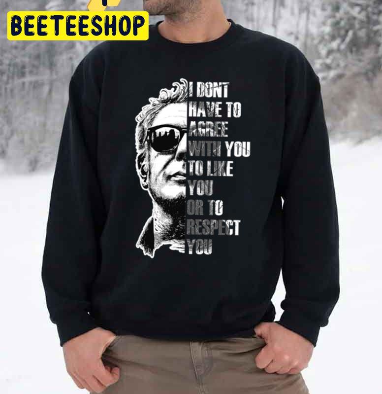 Anthony Bourdain I Dont Have To Agree With You To Like You Or To Respect You Trending Unisex Sweatshirt Anthony Bourdain I Dont Have To Agree With You To Like You Or To Respect You Trending Unisex Sweatshirt