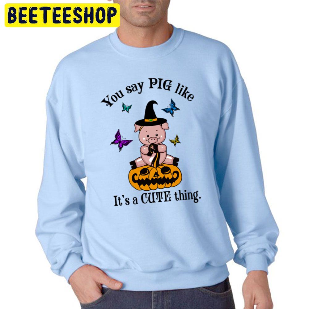 You Say Pig Like Its A Cute Thing Funny Halloween Witch Pig Unisex Sweatshirt You Say Pig Like Its A Cute Thing Funny Halloween Witch Pig Unisex Sweatshirt