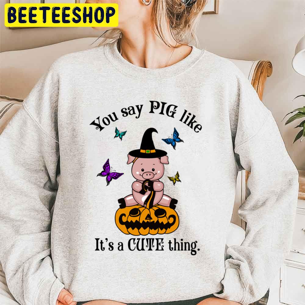 You Say Pig Like Its A Cute Thing Funny Halloween Witch Pig Unisex Sweatshirt You Say Pig Like Its A Cute Thing Funny Halloween Witch Pig Unisex Sweatshirt