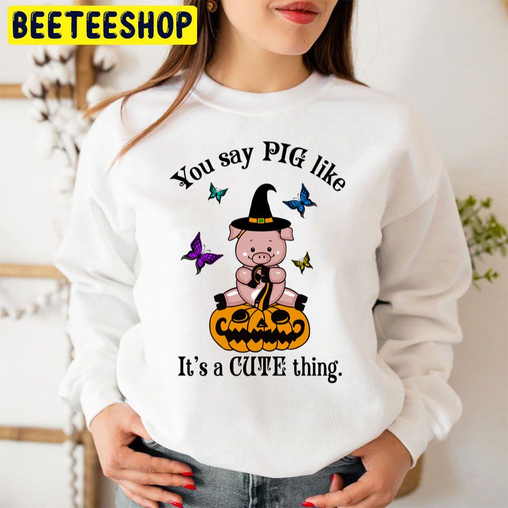 You Say Pig Like Its A Cute Thing Funny Halloween Witch Pig Unisex Sweatshirt You Say Pig Like Its A Cute Thing Funny Halloween Witch Pig Unisex Sweatshirt