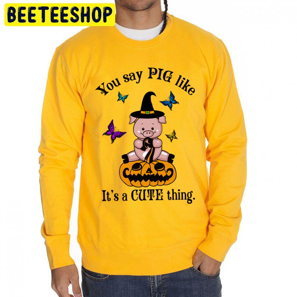 You Say Pig Like Its A Cute Thing Funny Halloween Witch Pig Unisex Sweatshirt You Say Pig Like Its A Cute Thing Funny Halloween Witch Pig Unisex Sweatshirt