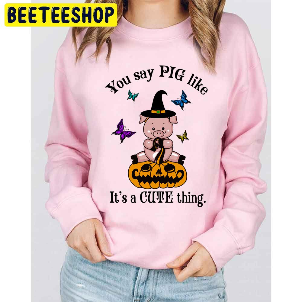 You Say Pig Like Its A Cute Thing Funny Halloween Witch Pig Unisex Sweatshirt You Say Pig Like Its A Cute Thing Funny Halloween Witch Pig Unisex Sweatshirt