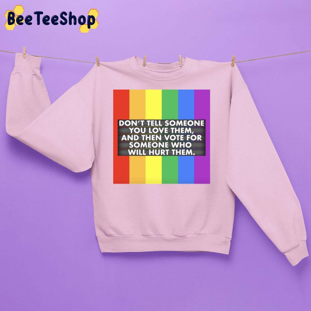Don't Tell Someone You Love Them And Then Vote For Someone Who Will Hurt Them Lgbt Trending Unisex Sweatshirt Don't Tell Someone You Love Them And Then Vote For Someone Who Will Hurt Them Lgbt Trending Unisex Sweatshirt