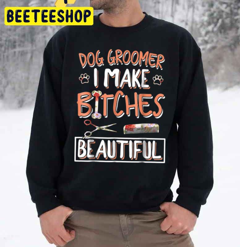 Dog Groomer I Make Bitches Beautiful Trending Unisex Sweatshirt Dog Groomer I Make Bitches Beautiful Trending Unisex Sweatshirt