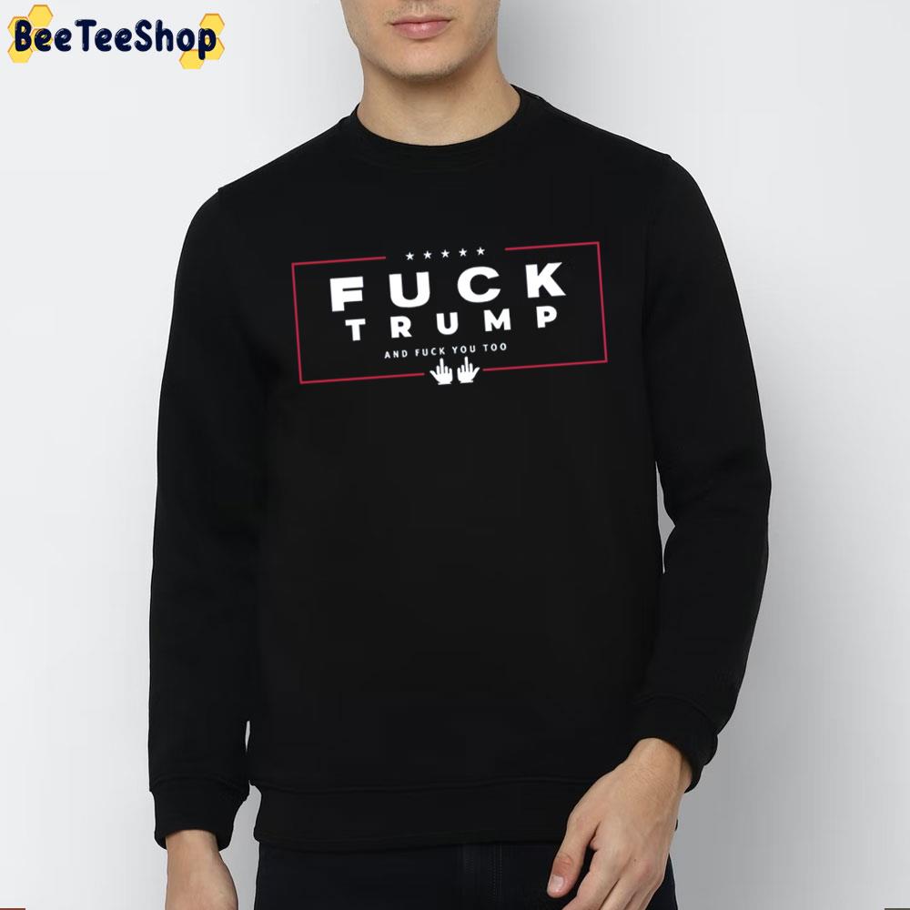 Fuck Trump And Fuck You Too Trending Unisex Sweatshirt Fuck Trump And Fuck You Too Trending Unisex Sweatshirt