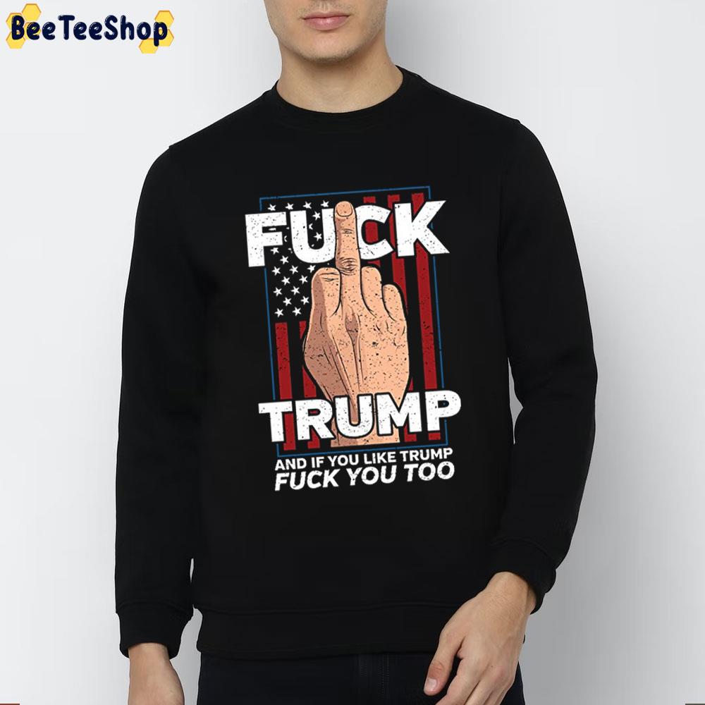 Fuck Trump If You Like Trump Fuck You Too Trending Unisex Sweatshirt Fuck Trump If You Like Trump Fuck You Too Trending Unisex Sweatshirt