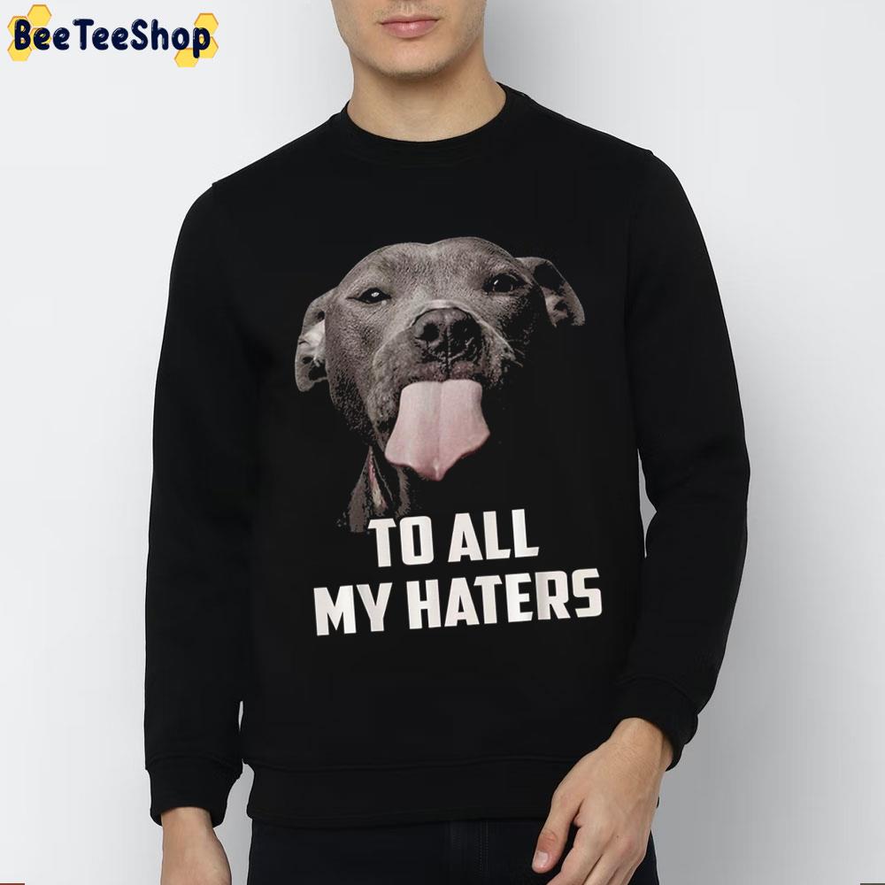 To All My Haters Dog Lover Trending Unisex Sweatshirt To All My Haters Dog Lover Trending Unisex Sweatshirt
