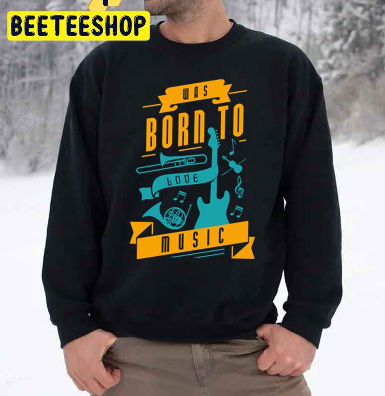 Was Born To Love Music Trending Unisex Sweatshirt Was Born To Love Music Trending Unisex Sweatshirt