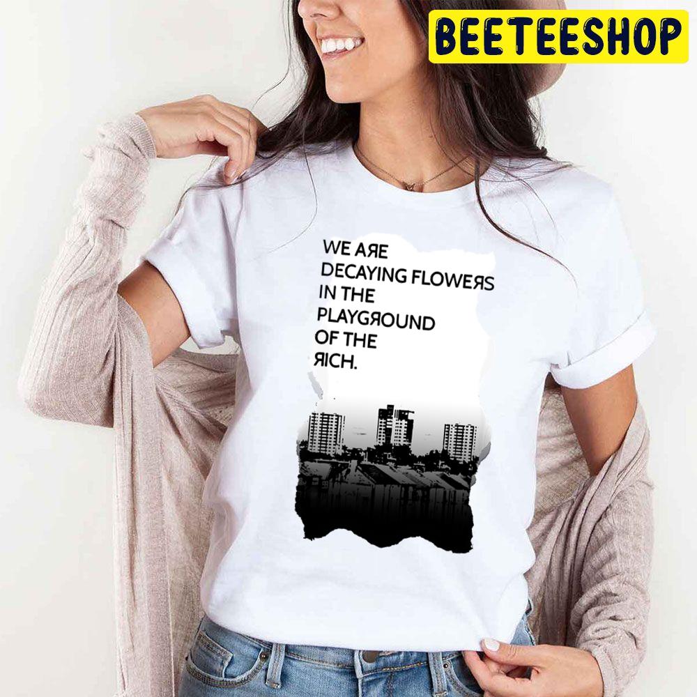 We Are Decaying Flowers In The Playground Of The Rich Art Trending Unisex T Shirt We Are Decaying Flowers In The Playground Of The Rich Art Trending Unisex T Shirt
