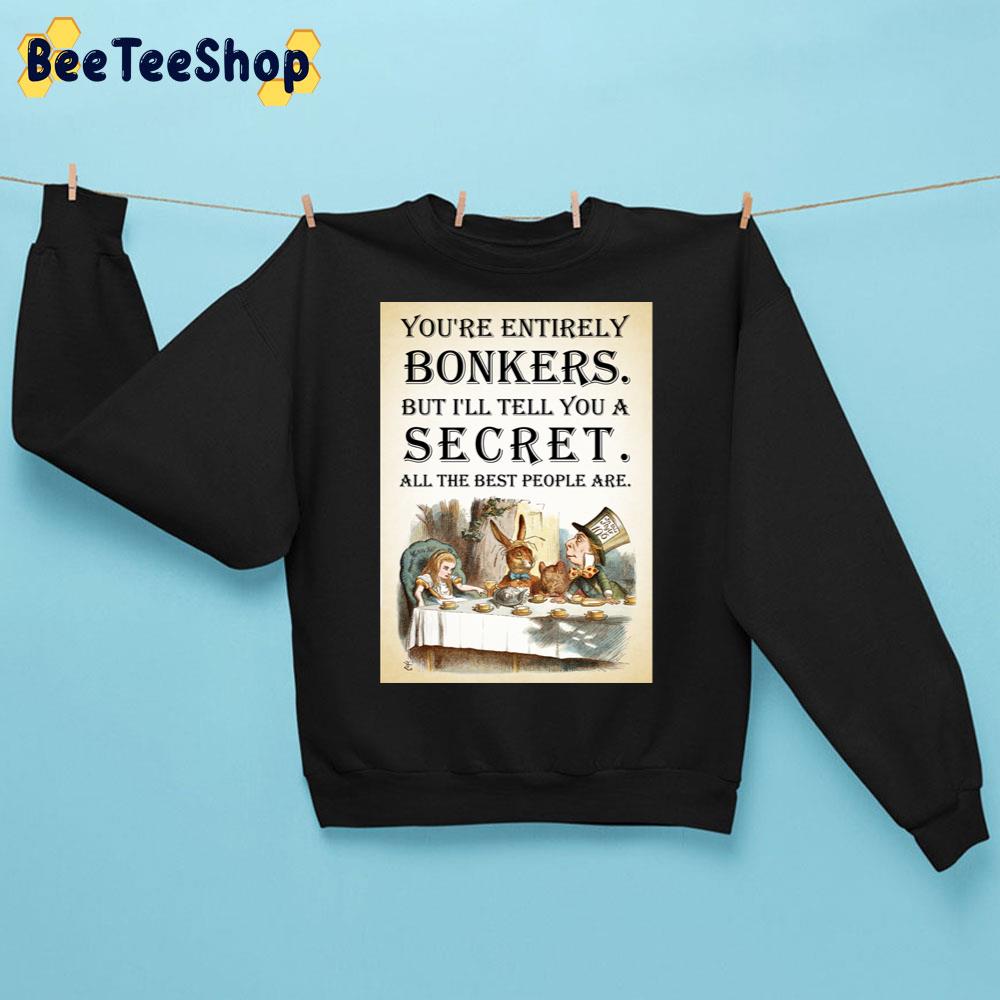 You're Entirely Bonkers But I'll Tell You A Secret All The Best People Are Alice In Wonderland Tea Party Trending Unisex Sweatshirt You're Entirely Bonkers But I'll Tell You A Secret All The Best People Are Alice In Wonderland Tea Party Trending Unisex Sweatshirt