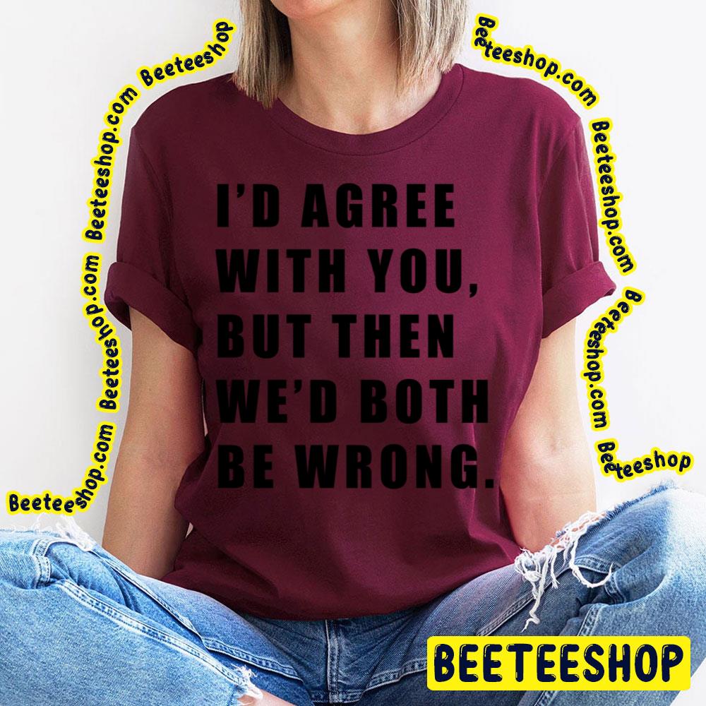 I'd Agree With You But Then We'd Both Be Wrong Black Art Trending Unisex T-Shirt I'd Agree With You But Then We'd Both Be Wrong Black Art Trending Unisex T-Shirt