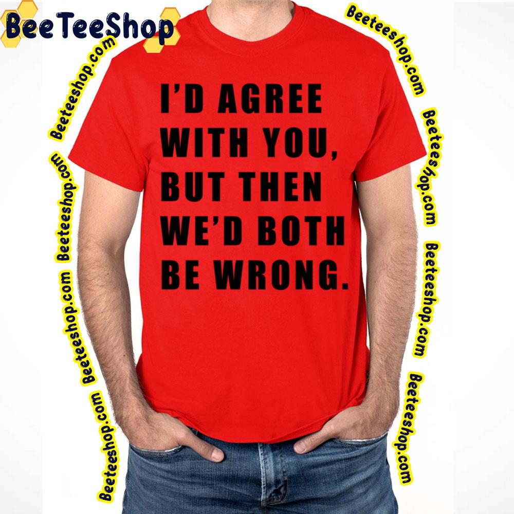 I'd Agree With You But Then We'd Both Be Wrong Black Art Trending Unisex T-Shirt I'd Agree With You But Then We'd Both Be Wrong Black Art Trending Unisex T-Shirt