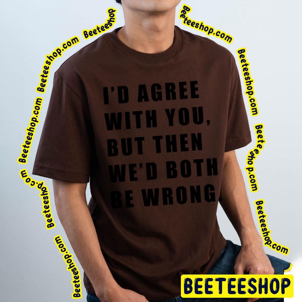 I'd Agree With You But Then We'd Both Be Wrong Black Art Trending Unisex T-Shirt I'd Agree With You But Then We'd Both Be Wrong Black Art Trending Unisex T-Shirt