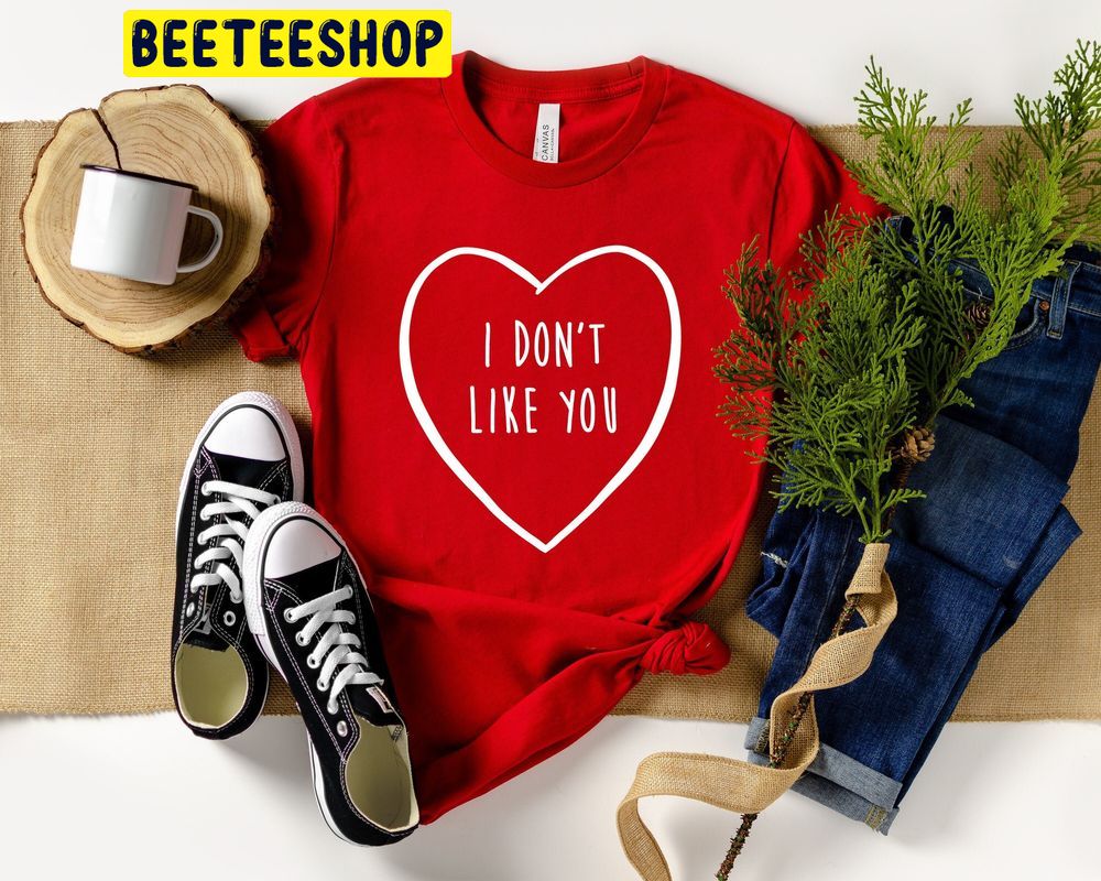 I Dont Like You Valentines Day Trending Unisex Shirt I Dont Like You Valentines Day Trending Unisex Shirt