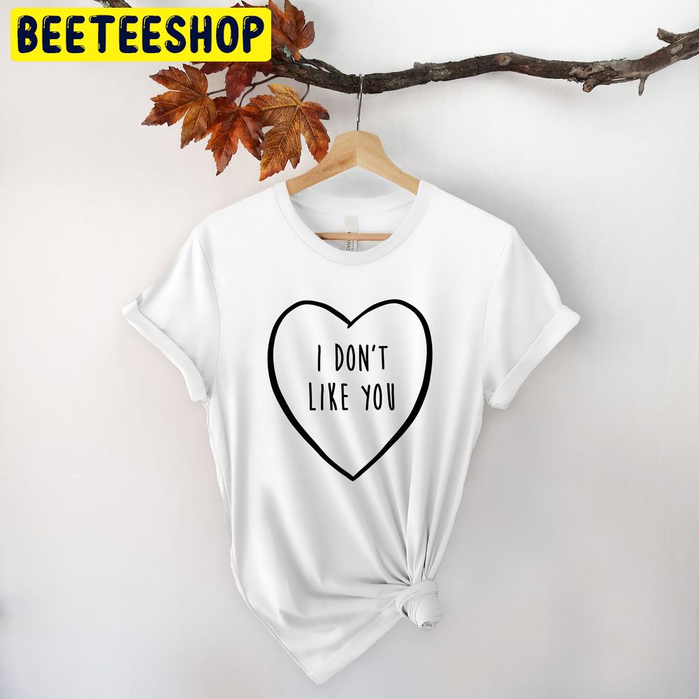 I Dont Like You Valentines Day Trending Unisex Shirt I Dont Like You Valentines Day Trending Unisex Shirt