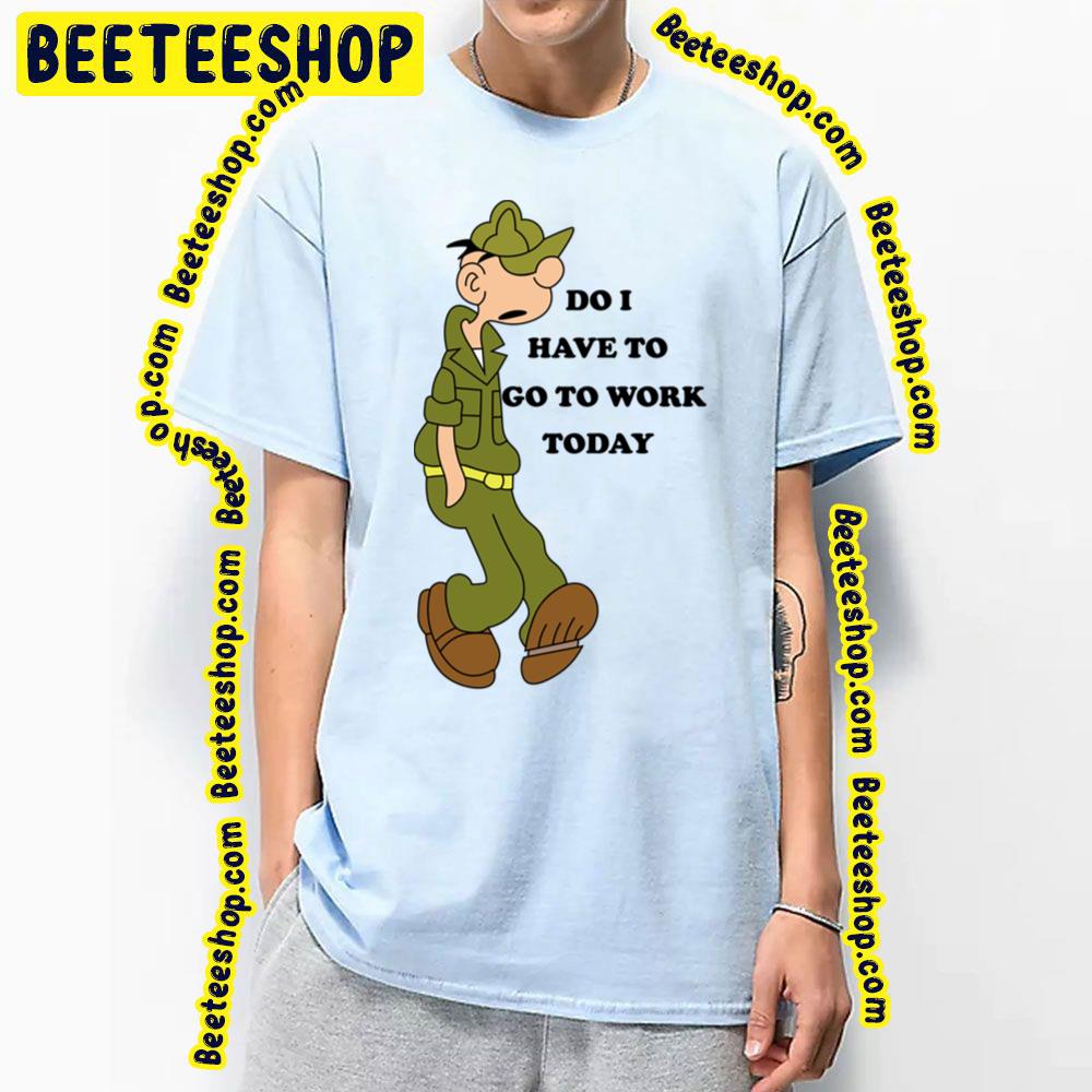 Do I Have To Go To Work Today Beetle Bailey Trending Unisex T-Shirt Do I Have To Go To Work Today Beetle Bailey Trending Unisex T-Shirt