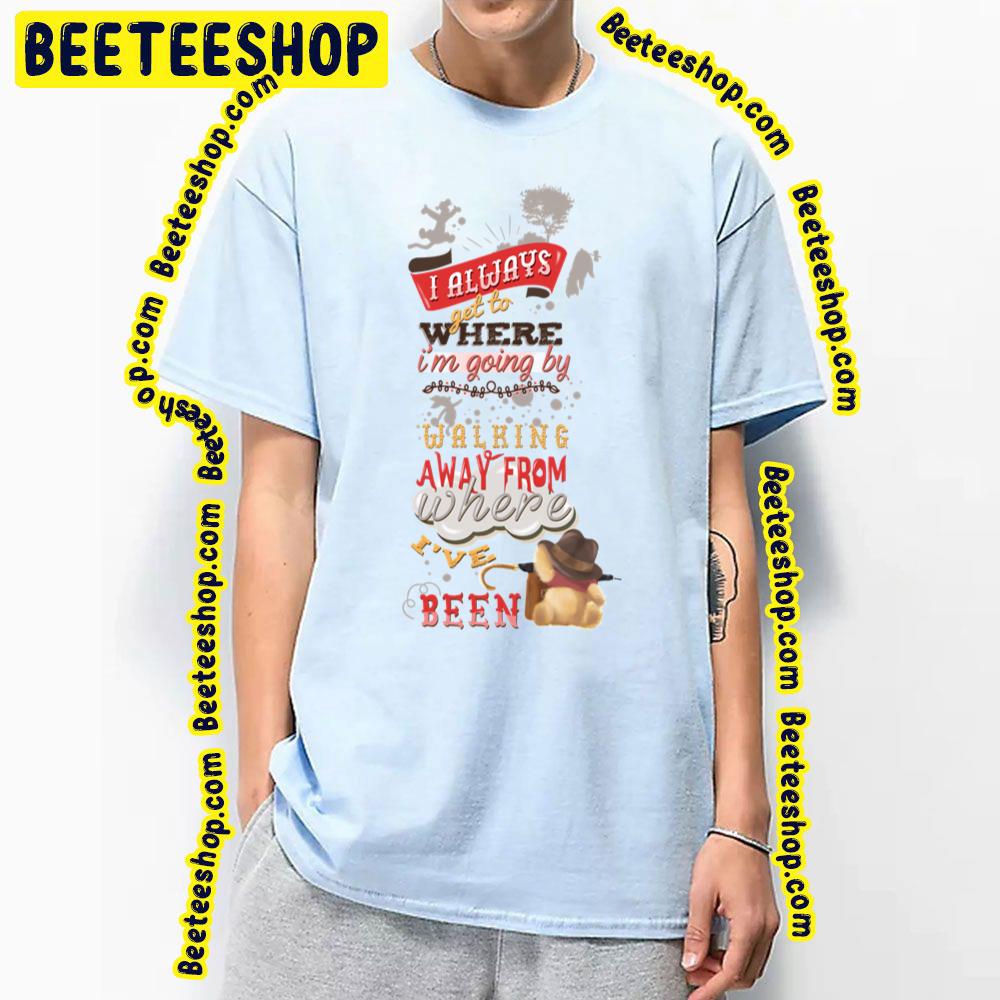 I Always Get To Where I'm Going By Walking Away From Where I've Been Winnie The Pooh Trending Unisex T-Shirt I Always Get To Where I'm Going By Walking Away From Where I've Been Winnie The Pooh Trending Unisex T-Shirt