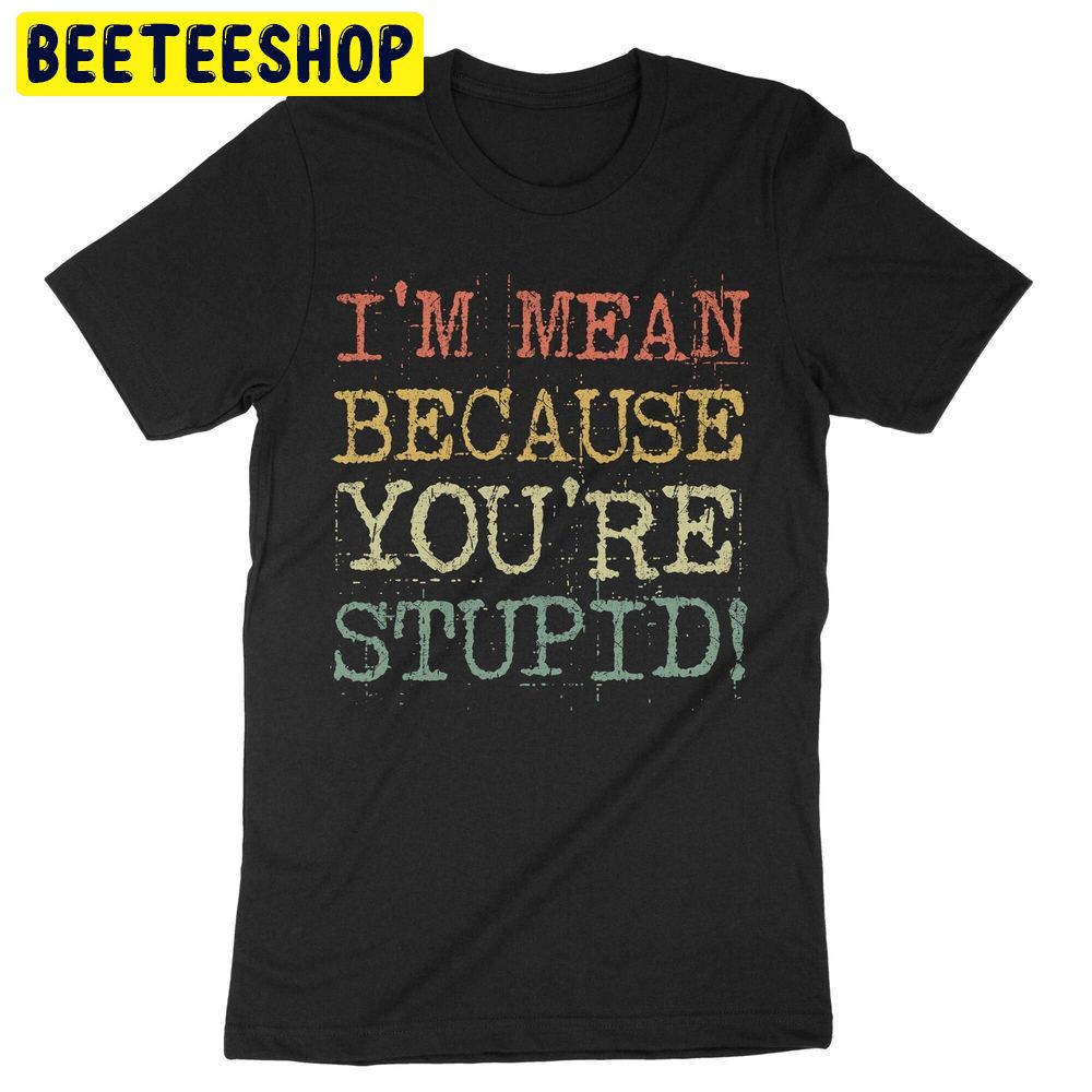 I'm Mean Because You're Stupid Trending Unisex Shirt I'm Mean Because You're Stupid Trending Unisex Shirt