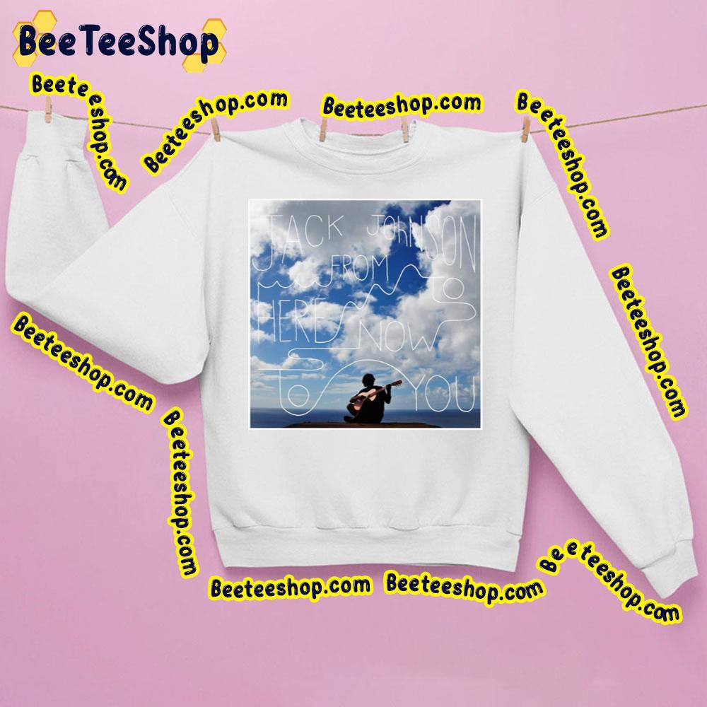 Jack Johnson From Here To Now To You Trending Unisex Shirt Jack Johnson From Here To Now To You Trending Unisex Shirt