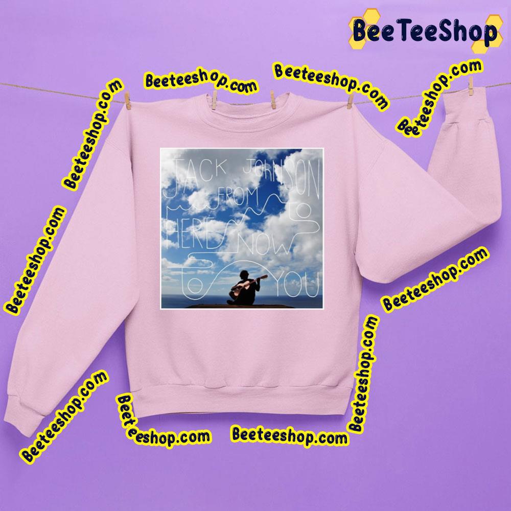Jack Johnson From Here To Now To You Trending Unisex Shirt Jack Johnson From Here To Now To You Trending Unisex Shirt