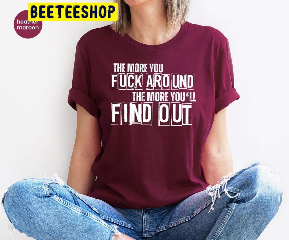 The More You Fuck Around The More You'll Find Out Trending Unisex Shirt The More You Fuck Around The More You'll Find Out Trending Unisex Shirt