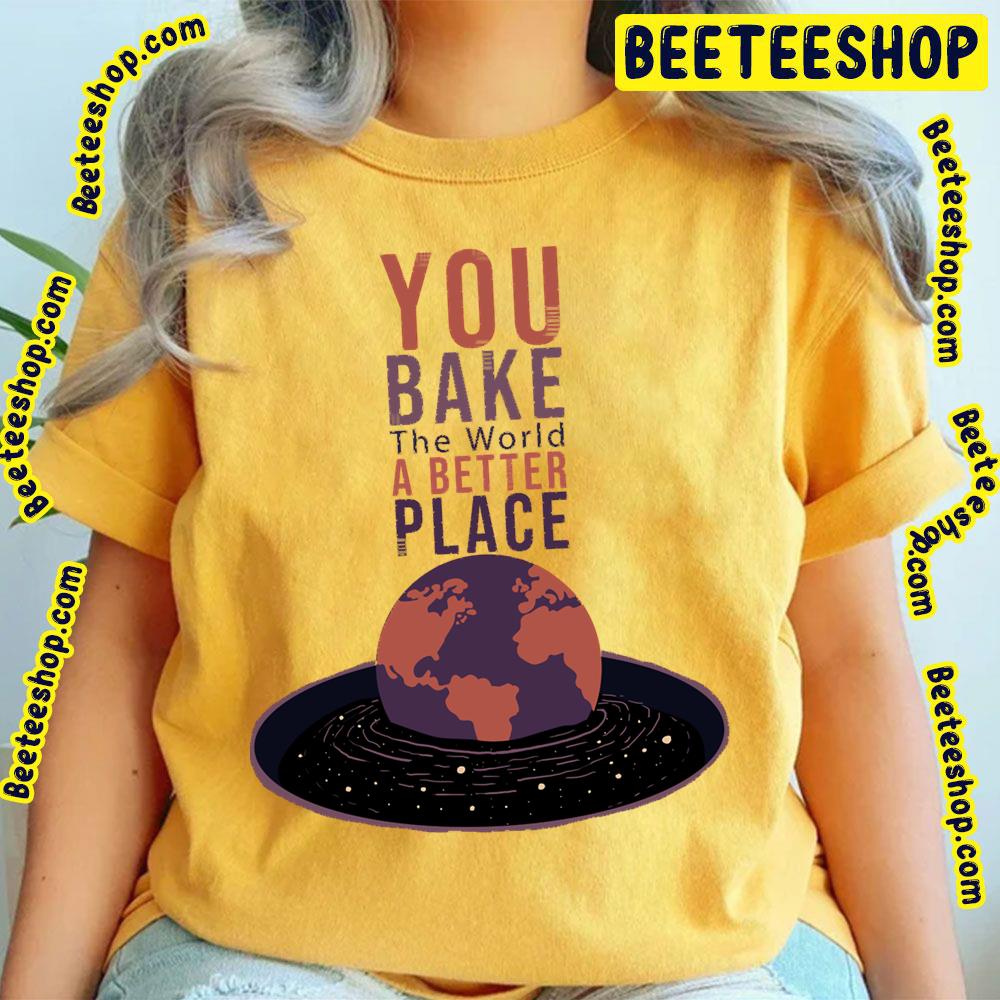 You Bake The World A Better Place Trending Unisex T-Shirt You Bake The World A Better Place Trending Unisex T-Shirt