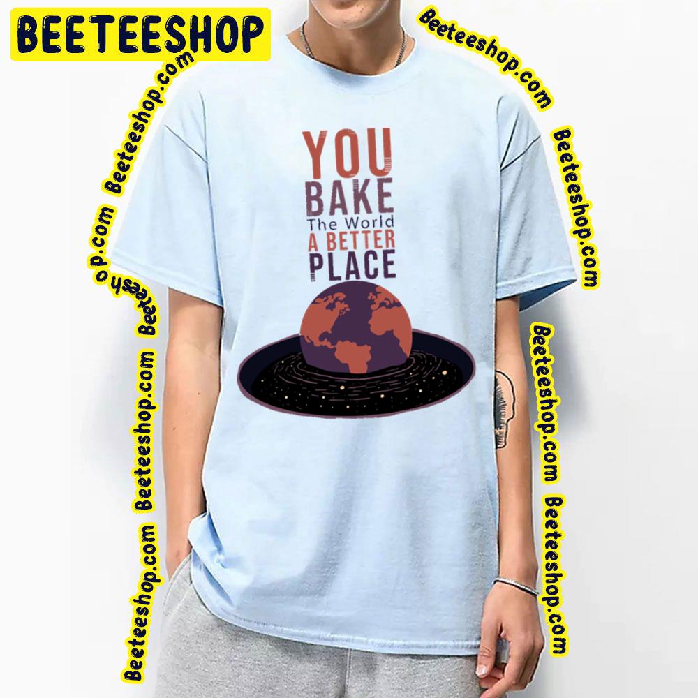 You Bake The World A Better Place Trending Unisex T-Shirt You Bake The World A Better Place Trending Unisex T-Shirt