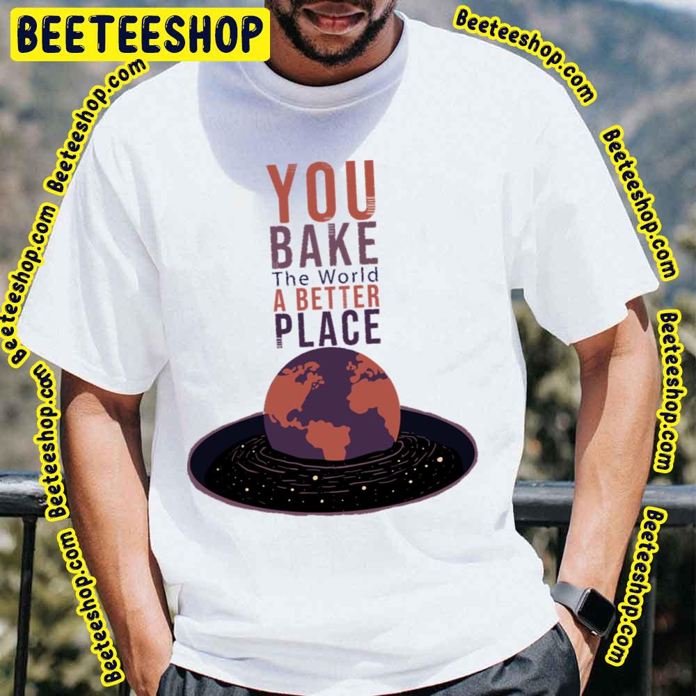 You Bake The World A Better Place Trending Unisex T-Shirt You Bake The World A Better Place Trending Unisex T-Shirt