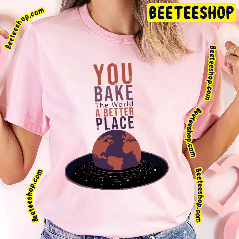 You Bake The World A Better Place Trending Unisex T-Shirt You Bake The World A Better Place Trending Unisex T-Shirt