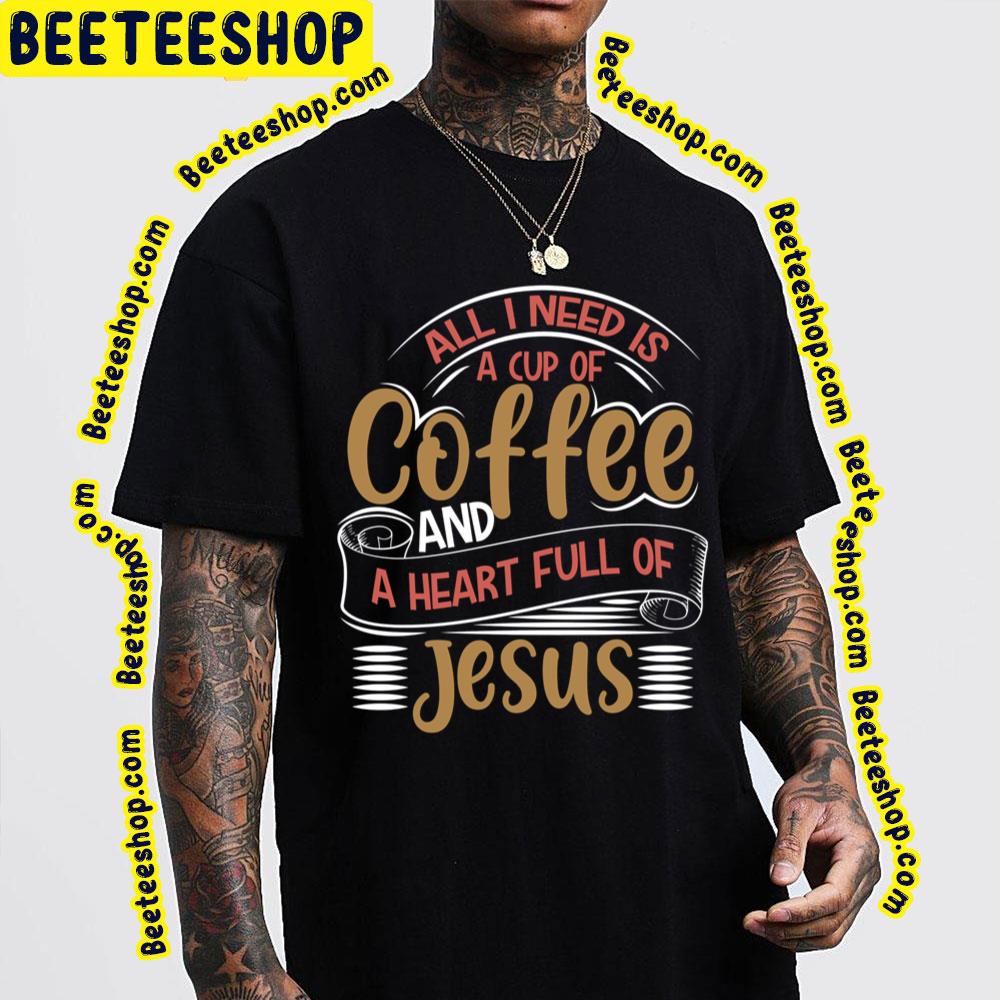 All I Need Is A Cup Of Coffee And A Heart Full Of Jesus Trending Unisex T-Shirt All I Need Is A Cup Of Coffee And A Heart Full Of Jesus Trending Unisex T-Shirt