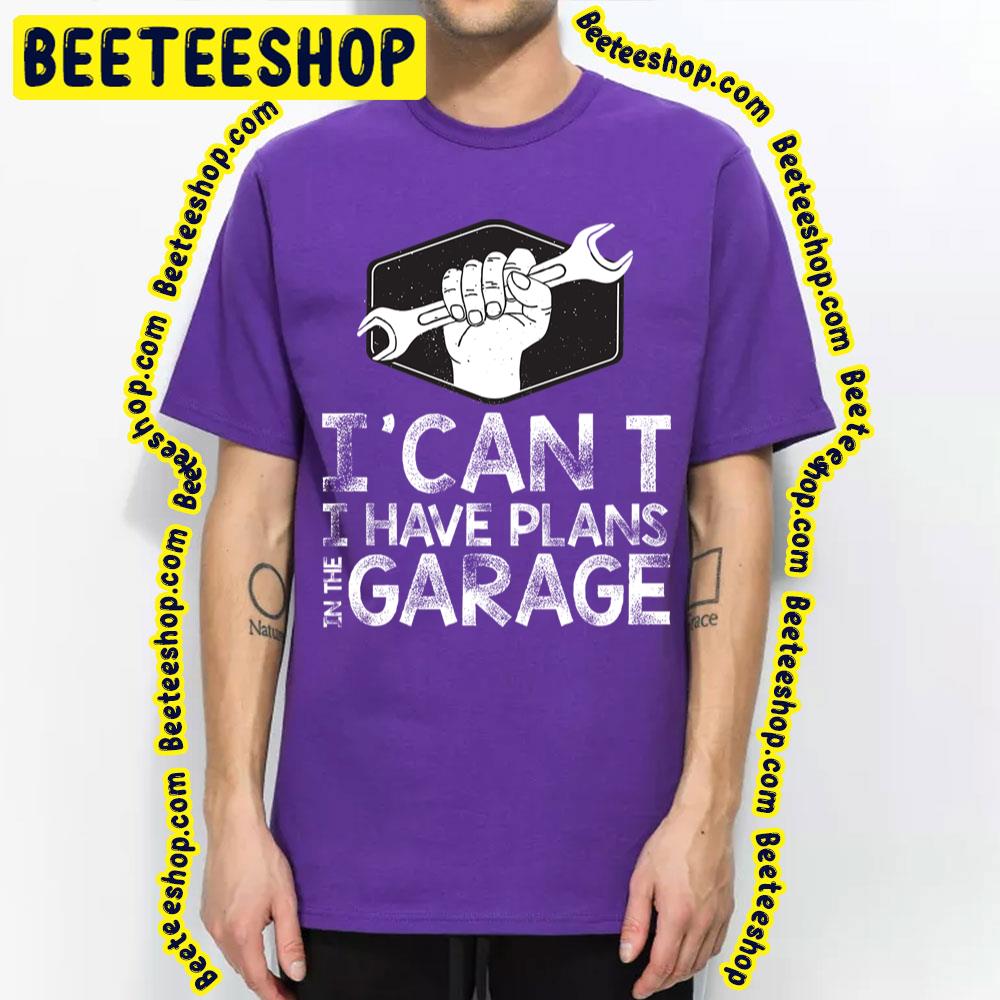 I Can't I Have Plans In The Garage Trending Unisex T-Shirt I Can't I Have Plans In The Garage Trending Unisex T-Shirt