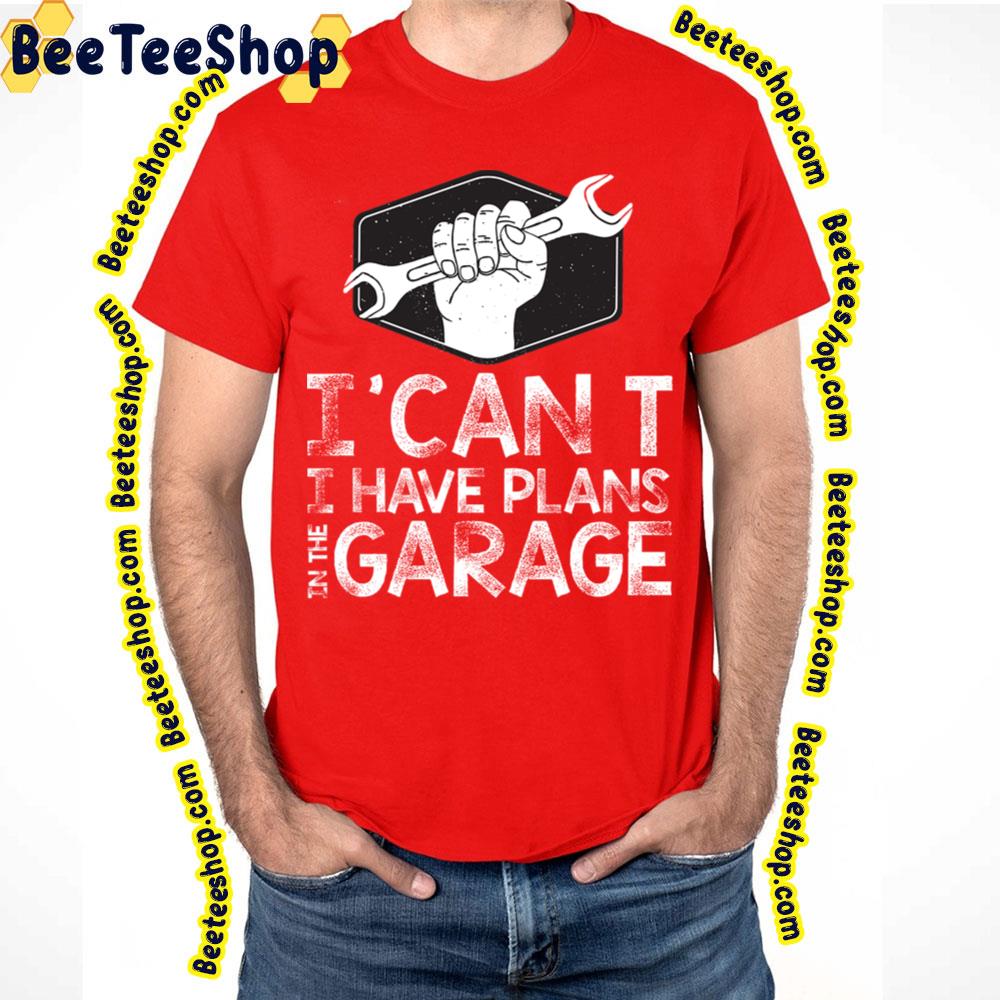 I Can't I Have Plans In The Garage Trending Unisex T-Shirt I Can't I Have Plans In The Garage Trending Unisex T-Shirt