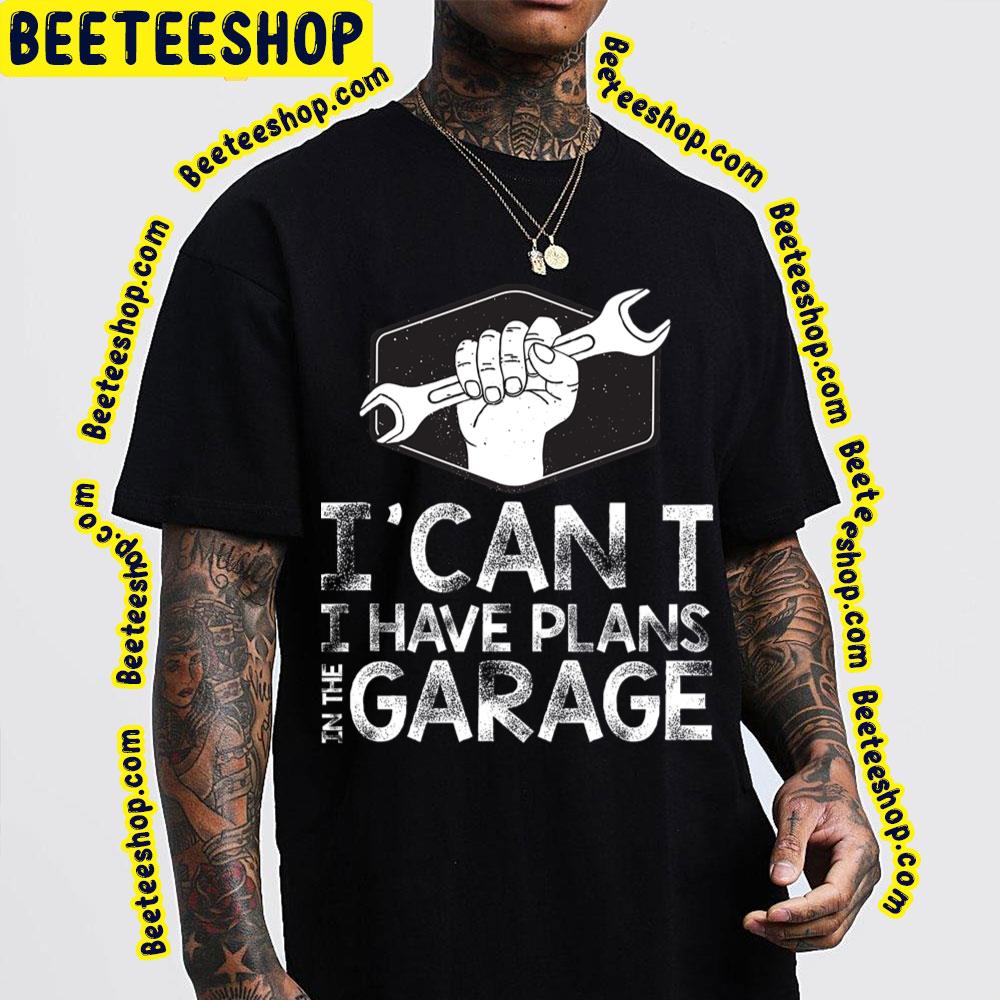 I Can't I Have Plans In The Garage Trending Unisex T-Shirt I Can't I Have Plans In The Garage Trending Unisex T-Shirt