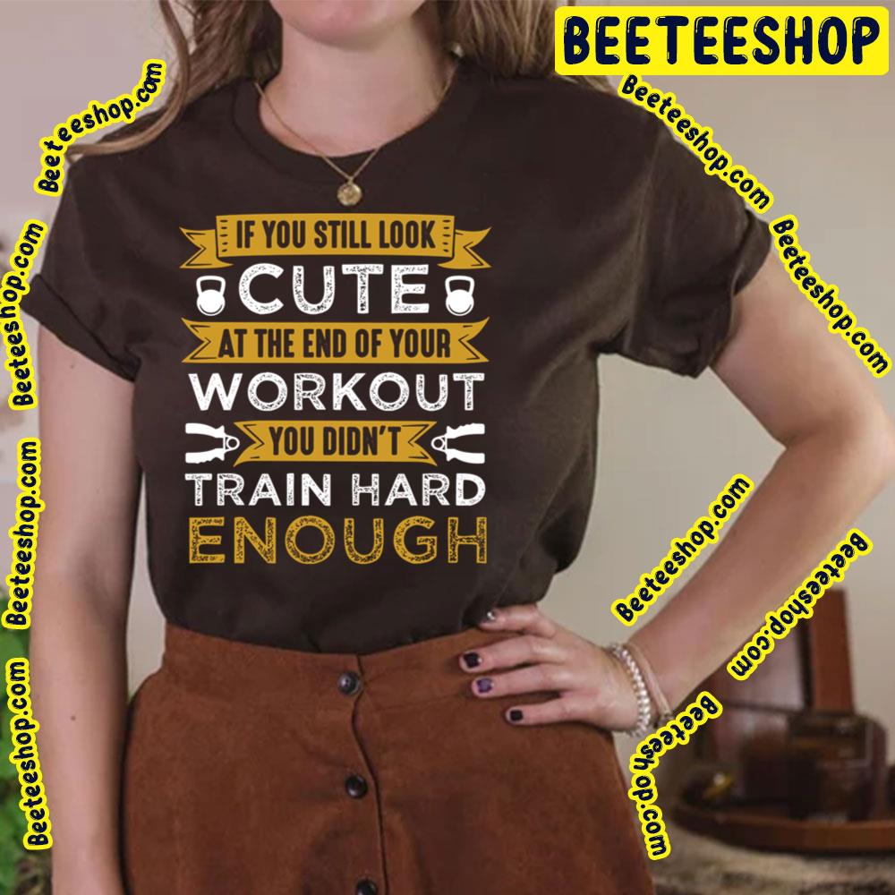 If You Still Look Cute At The End Of Your Workout You Didnt Train Hard Enough Trending Unisex T-Shirt If You Still Look Cute At The End Of Your Workout You Didnt Train Hard Enough Trending Unisex T-Shirt