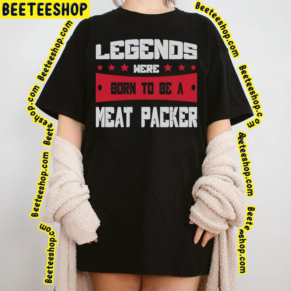 Legends Were Born To Be A Meat Packer Trending Unisex T-Shirt Legends Were Born To Be A Meat Packer Trending Unisex T-Shirt