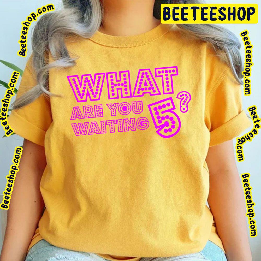 What Are You Waiting Five Trending Unisex T-Shirt What Are You Waiting Five Trending Unisex T-Shirt