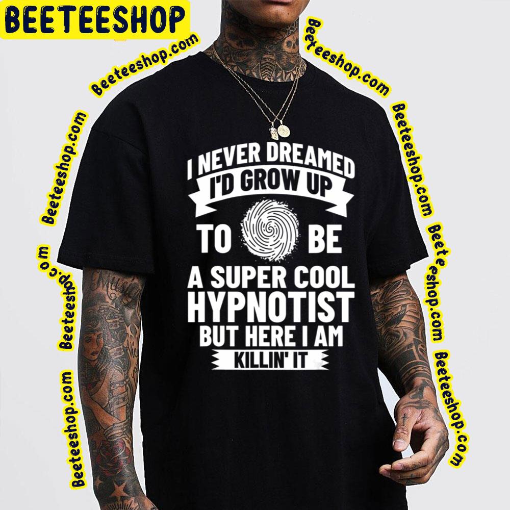 I Never Dream I'd Grow Up To Be A Super Cool Hypnotist But Here I Am Killin' It Trending Unisex T-Shirt I Never Dream I'd Grow Up To Be A Super Cool Hypnotist But Here I Am Killin' It Trending Unisex T-Shirt