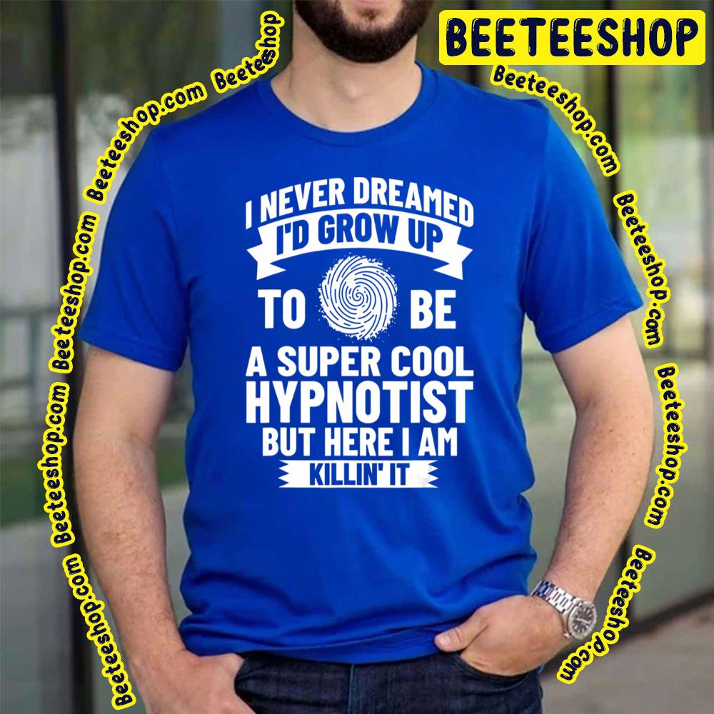 I Never Dream I'd Grow Up To Be A Super Cool Hypnotist But Here I Am Killin' It Trending Unisex T-Shirt I Never Dream I'd Grow Up To Be A Super Cool Hypnotist But Here I Am Killin' It Trending Unisex T-Shirt
